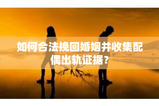 如何合法挽回婚姻并收集配偶出轨证据？