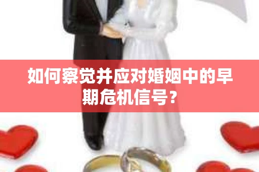如何察觉并应对婚姻中的早期危机信号？