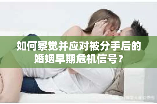 如何察觉并应对被分手后的婚姻早期危机信号？