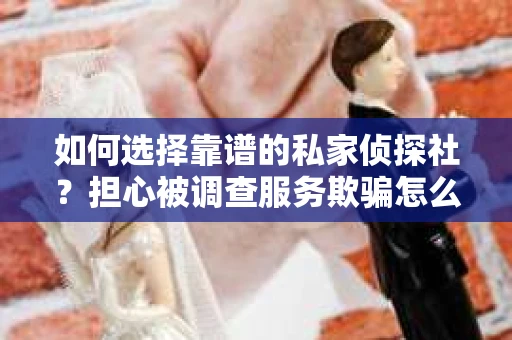 如何选择靠谱的私家侦探社？担心被调查服务欺骗怎么办？