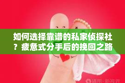 如何选择靠谱的私家侦探社？疲惫式分手后的挽回之路怎么办？