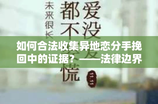 如何合法收集异地恋分手挽回中的证据？——法律边界内的取证策略