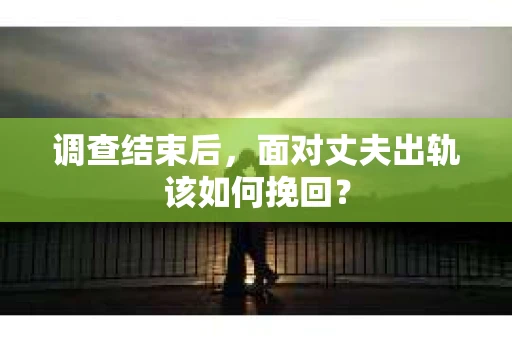 调查结束后，面对丈夫出轨该如何挽回？