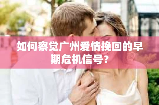 如何察觉广州爱情挽回的早期危机信号？