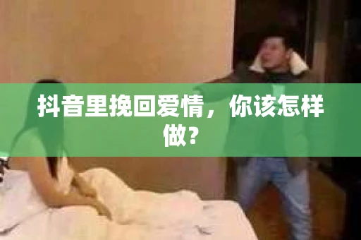 抖音里挽回爱情，你该怎样做？