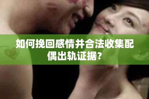 如何挽回感情并合法收集配偶出轨证据？