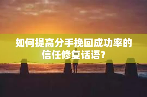 如何提高分手挽回成功率的信任修复话语？