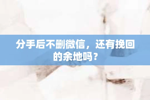 分手后不删微信，还有挽回的余地吗？