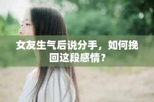 女友生气后说分手，如何挽回这段感情？