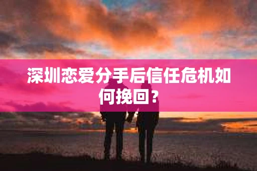 深圳恋爱分手后信任危机如何挽回？