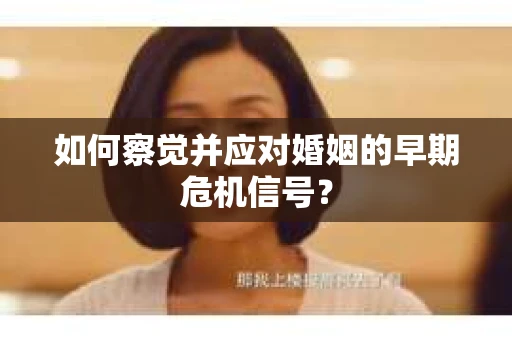如何察觉并应对婚姻的早期危机信号？