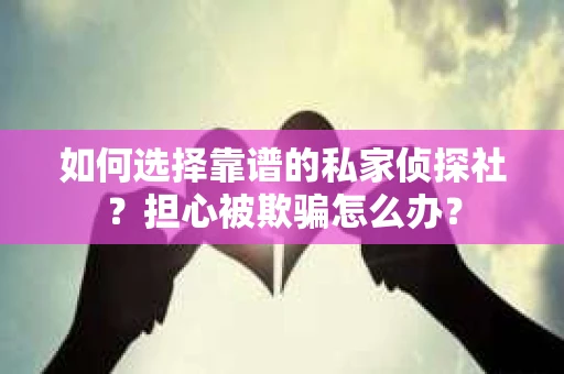 如何选择靠谱的私家侦探社？担心被欺骗怎么办？