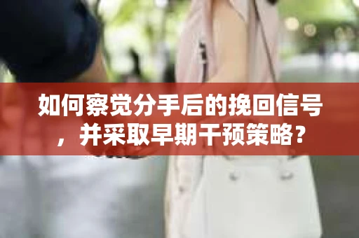 如何察觉分手后的挽回信号，并采取早期干预策略？
