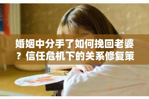 婚姻中分手了如何挽回老婆？信任危机下的关系修复策略