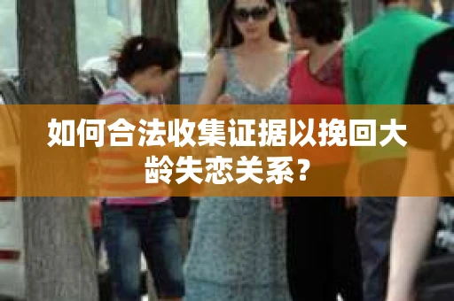 如何合法收集证据以挽回大龄失恋关系？