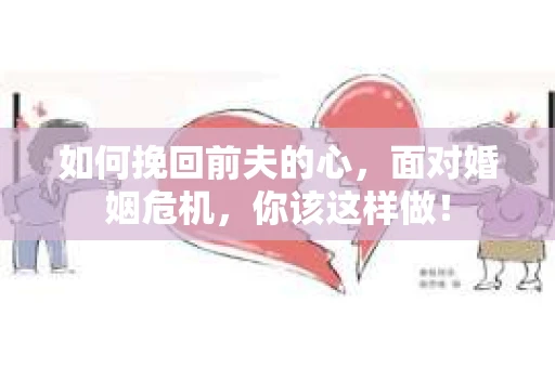 如何挽回前夫的心，面对婚姻危机，你该这样做！