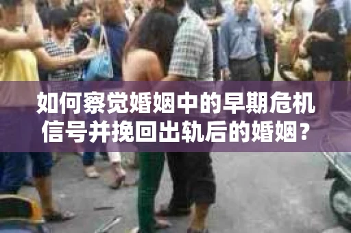 如何察觉婚姻中的早期危机信号并挽回出轨后的婚姻？