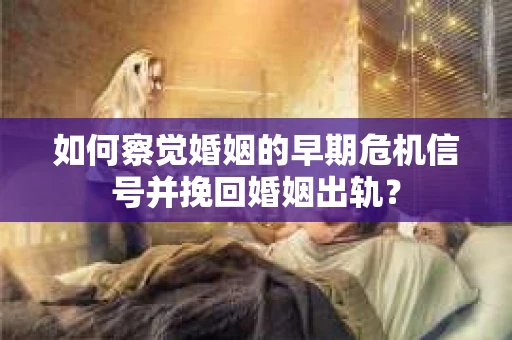 如何察觉婚姻的早期危机信号并挽回婚姻出轨？