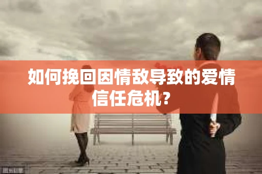 如何挽回因情敌导致的爱情信任危机？