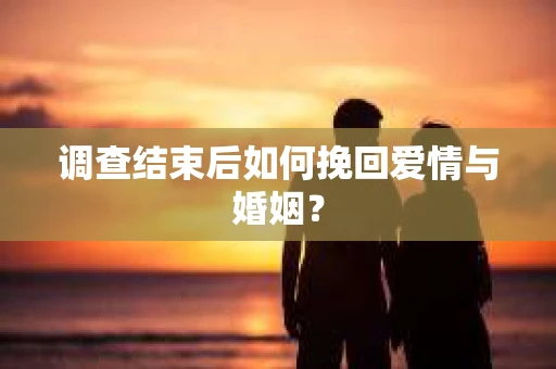 调查结束后如何挽回爱情与婚姻？