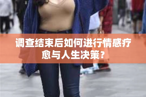 调查结束后如何进行情感疗愈与人生决策？