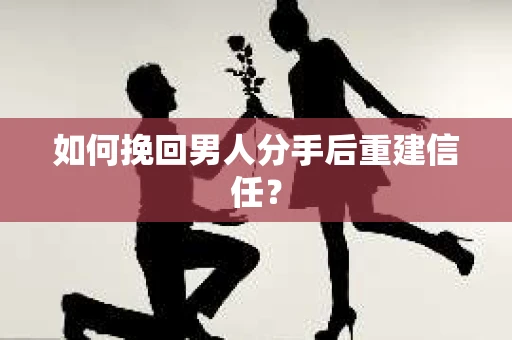如何挽回男人分手后重建信任？
