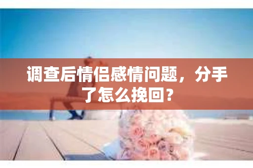 调查后情侣感情问题，分手了怎么挽回？