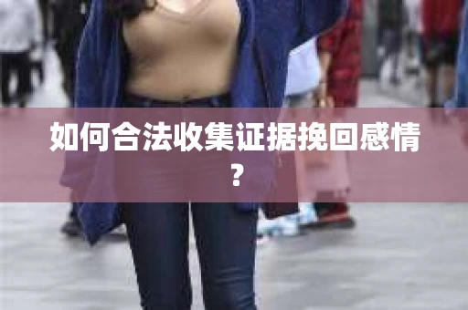 如何合法收集证据挽回感情？