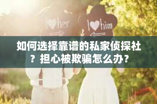 如何选择靠谱的私家侦探社？担心被欺骗怎么办？