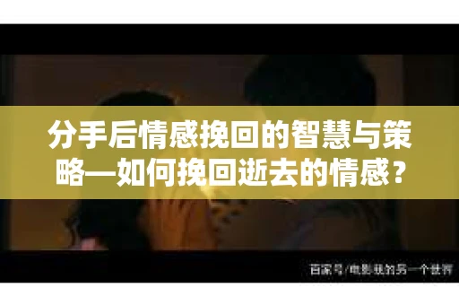 分手后情感挽回的智慧与策略—如何挽回逝去的情感? 分手后情感挽回的智慧与策略—如何挽回逝去的情感?