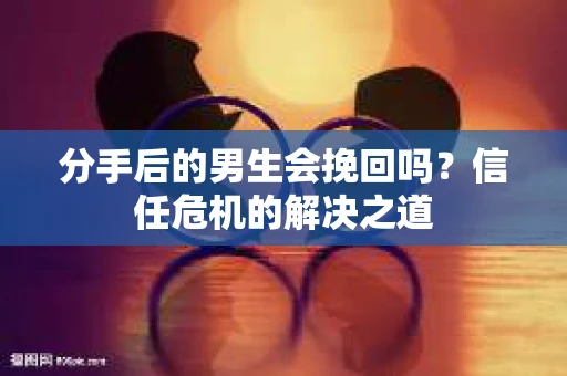 分手后的男生会挽回吗?信任危机的解决之道 分手后的男生会挽回吗?信任危机的解决之道