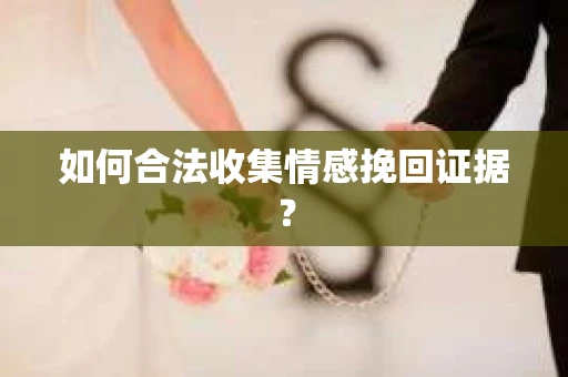 如何合法收集情感挽回证据？