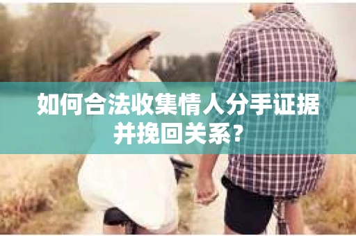 如何合法收集情人分手证据并挽回关系？