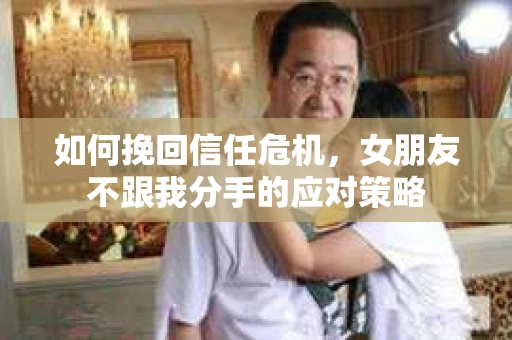 如何挽回信任危机，女朋友不跟我分手的应对策略