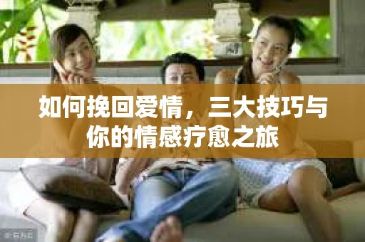 如何挽回爱情，三大技巧与你的情感疗愈之旅