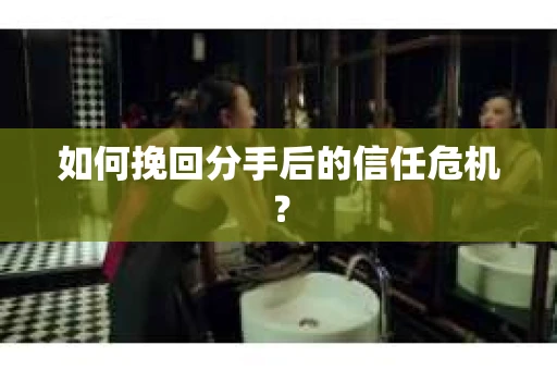 如何挽回分手后的信任危机？