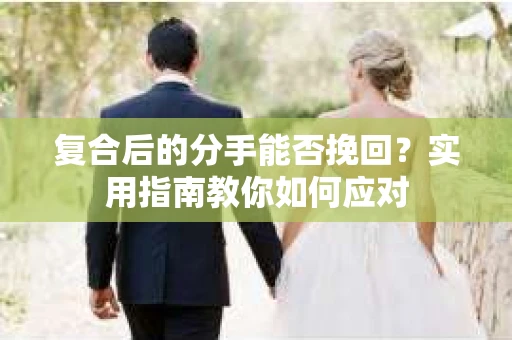 复合后的分手能否挽回？实用指南教你如何应对
