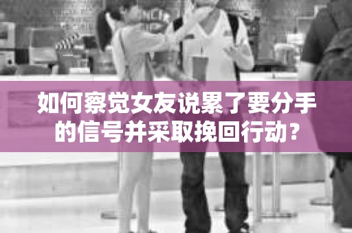 如何察觉女友说累了要分手的信号并采取挽回行动？