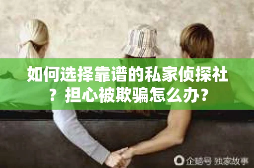 如何选择靠谱的私家侦探社？担心被欺骗怎么办？