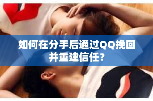 如何在分手后通过QQ挽回并重建信任？